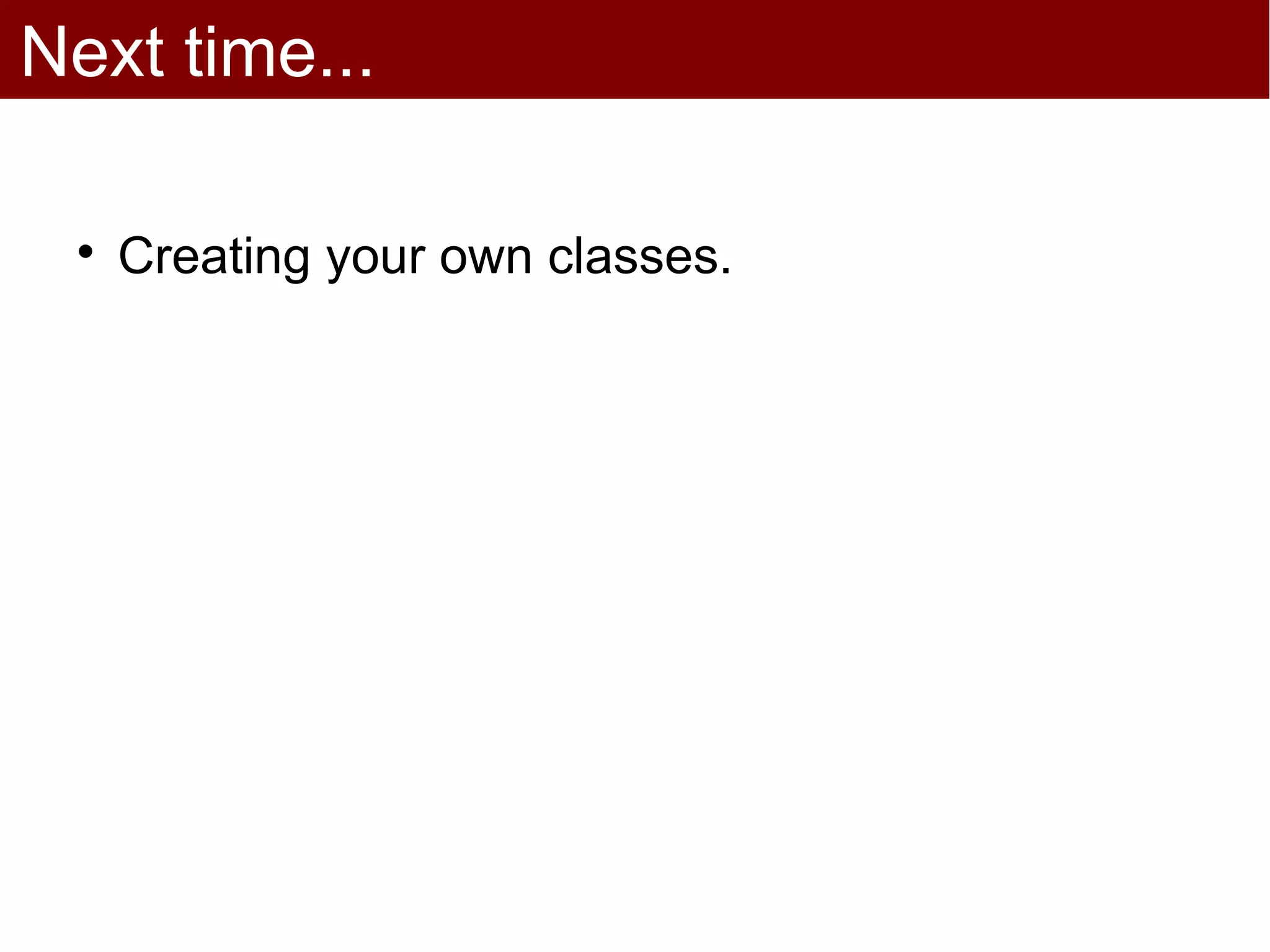 Next time...

 
     Creating your own classes.
 