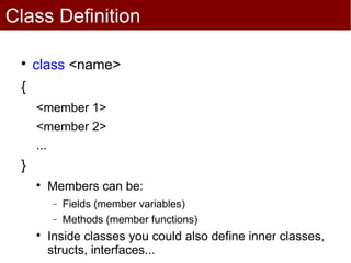 Class Definition

 
     class <name>
 {
     <member 1>
     <member 2>
     ...
 }
     
           Members can be:
           −   Fields (member variables)
           −   Methods (member functions)
     
           Inside classes you could also define inner classes,
           structs, interfaces...
 