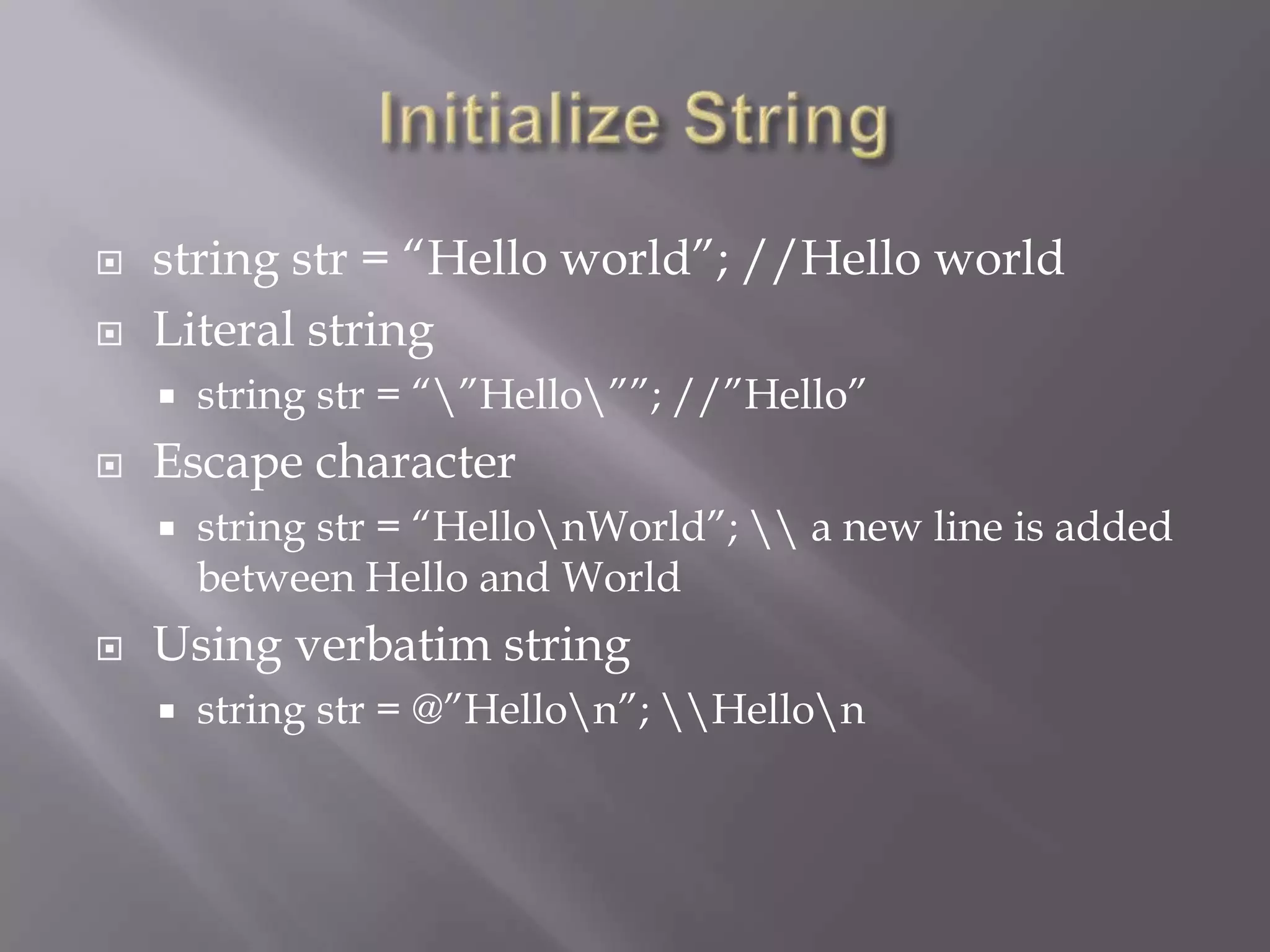  string str = “Hello world”; //Hello world
 Literal string
 string str = “”Hello””; //”Hello”
 Escape character
 string str = “HellonWorld”;  a new line is added
between Hello and World
 Using verbatim string
 string str = @”Hellon”; Hellon
 