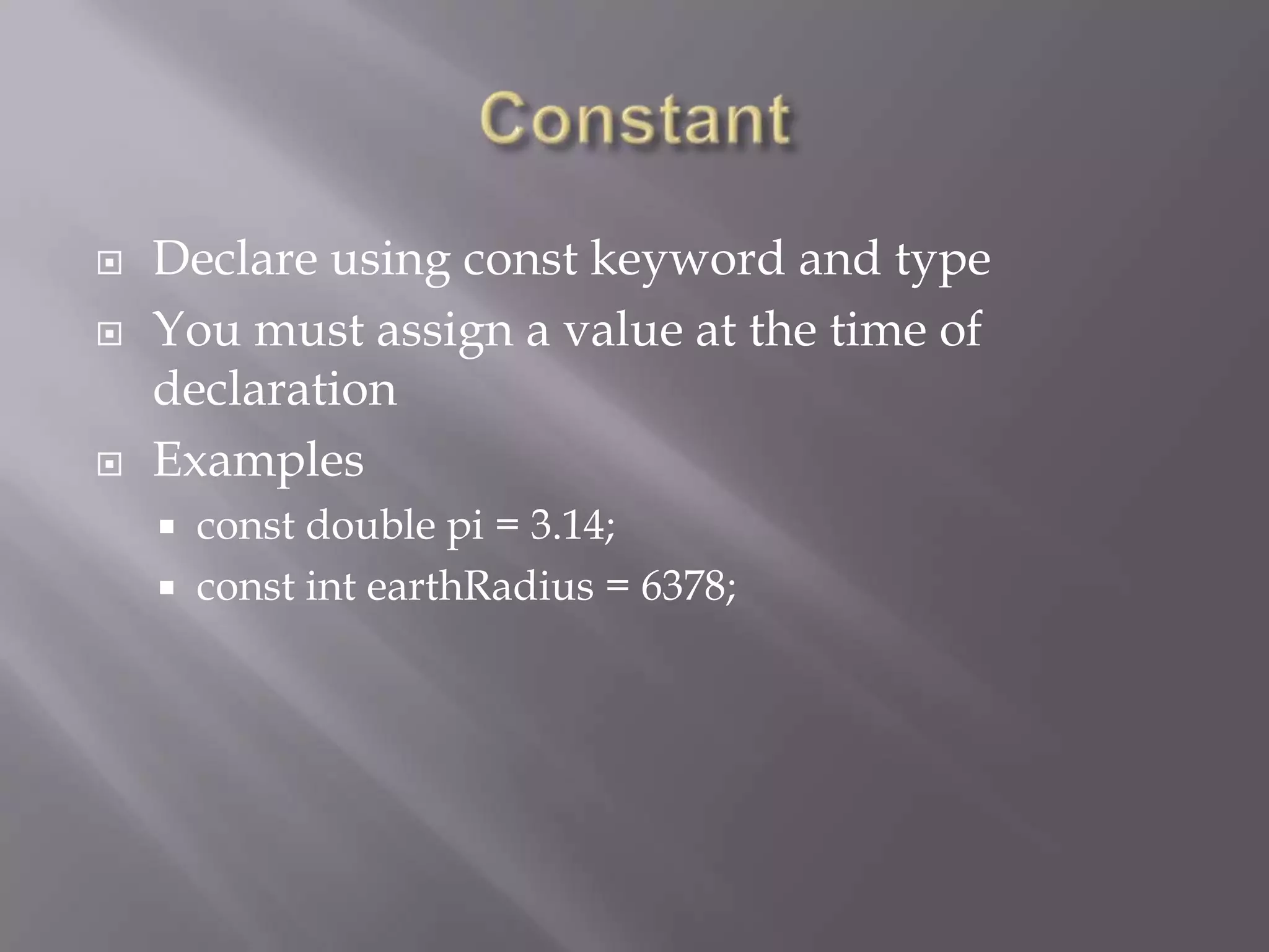  Declare using const keyword and type
 You must assign a value at the time of
declaration
 Examples
 const double pi = 3.14;
 const int earthRadius = 6378;
 