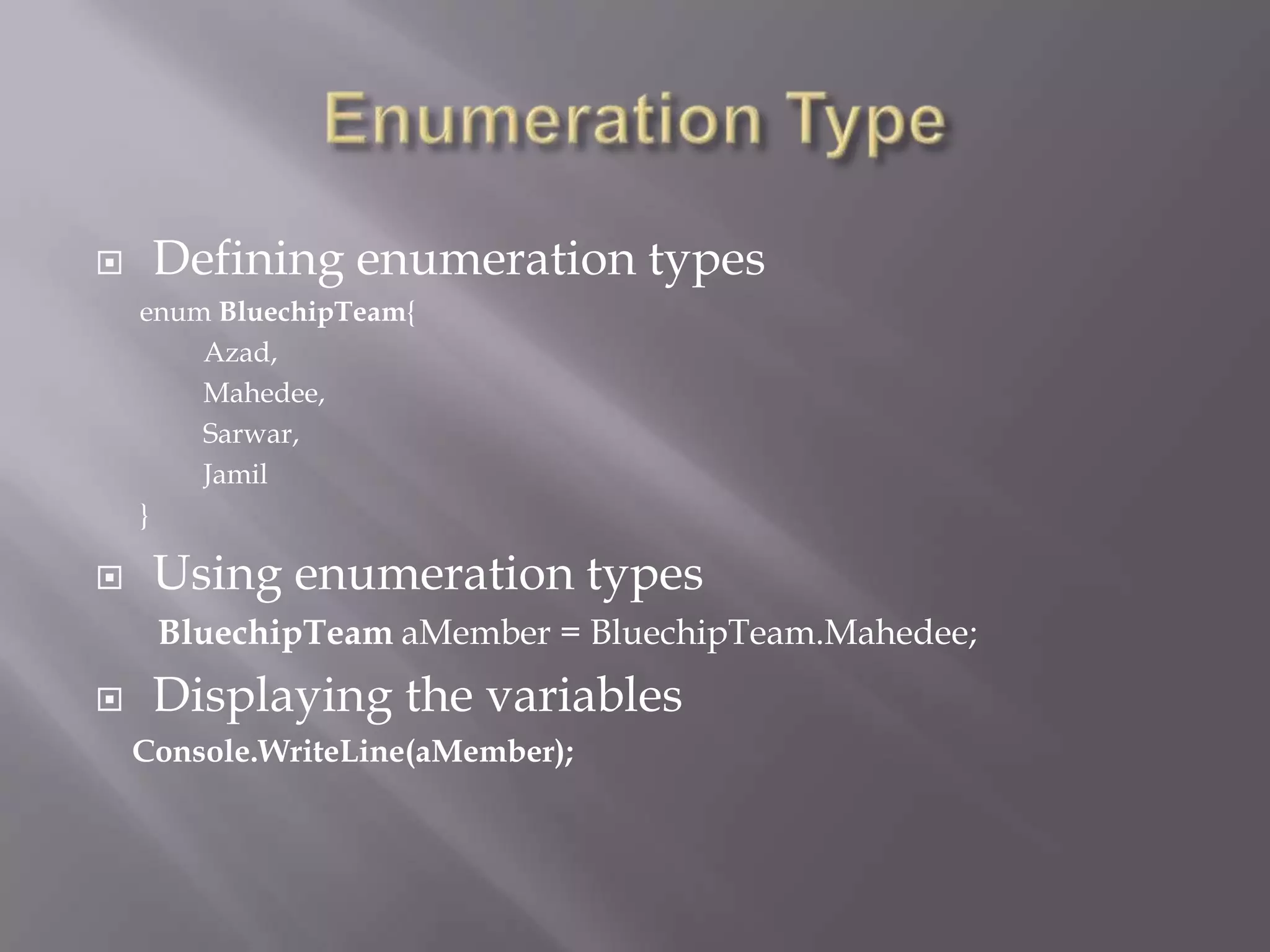  Defining enumeration types
enum BluechipTeam{
Azad,
Mahedee,
Sarwar,
Jamil
}
 Using enumeration types
BluechipTeam aMember = BluechipTeam.Mahedee;
 Displaying the variables
Console.WriteLine(aMember);
 