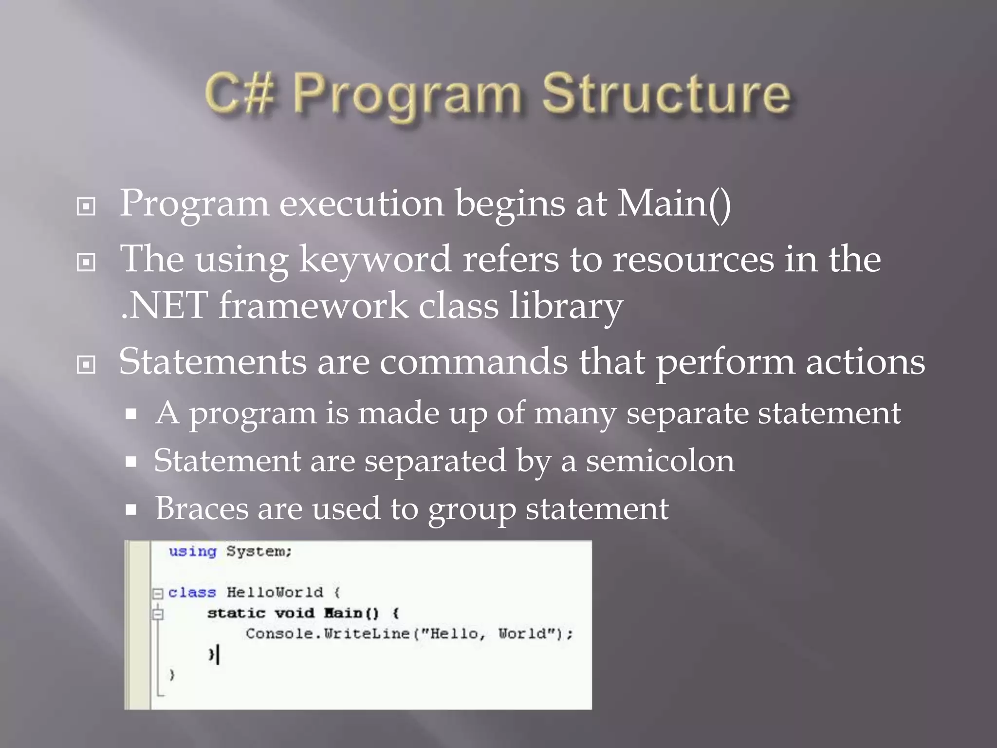  Program execution begins at Main()
 The using keyword refers to resources in the
.NET framework class library
 Statements are commands that perform actions
 A program is made up of many separate statement
 Statement are separated by a semicolon
 Braces are used to group statement
 