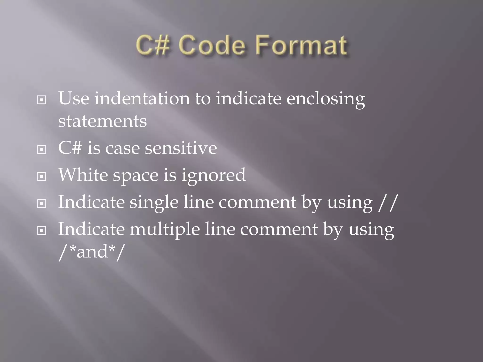  Use indentation to indicate enclosing
statements
 C# is case sensitive
 White space is ignored
 Indicate single line comment by using //
 Indicate multiple line comment by using
/*and*/
 