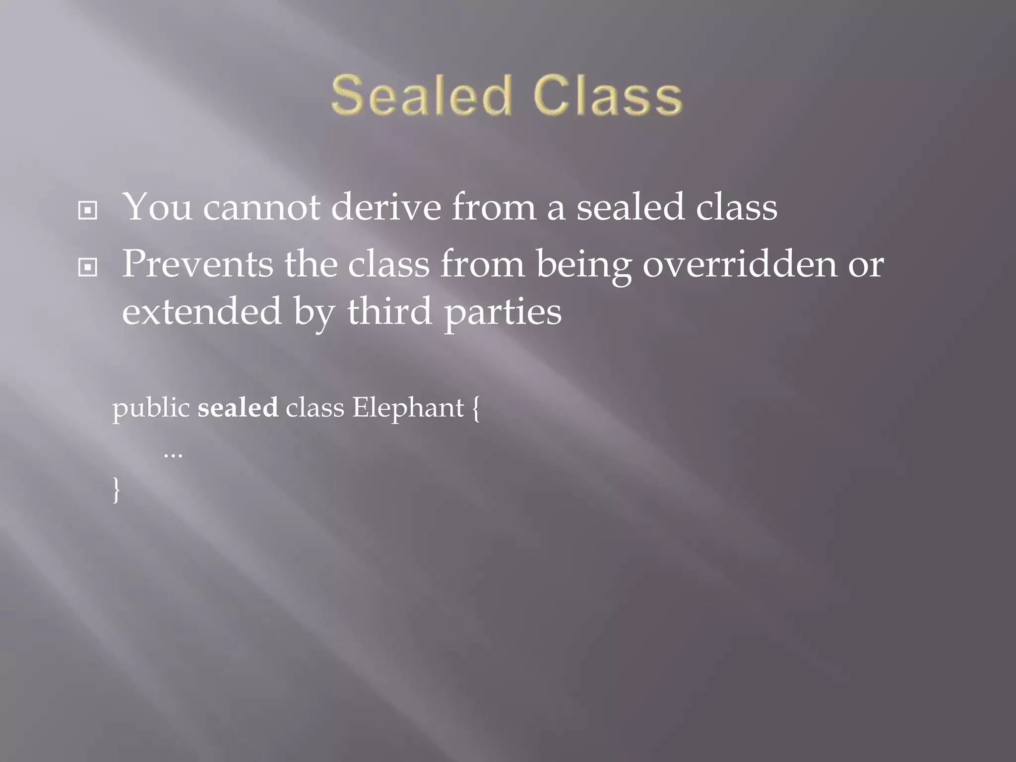  You cannot derive from a sealed class
 Prevents the class from being overridden or
extended by third parties
public sealed class Elephant {
...
}
 