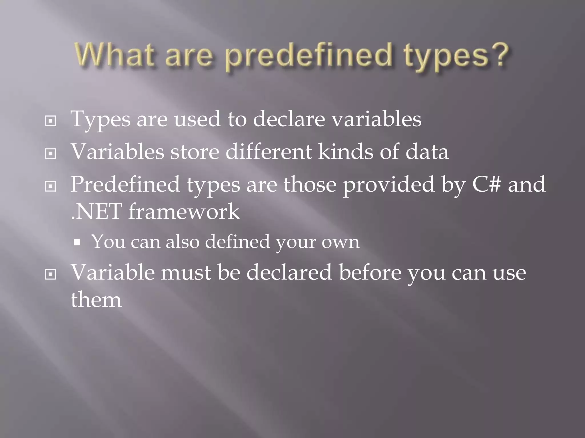  Types are used to declare variables
 Variables store different kinds of data
 Predefined types are those provided by C# and
.NET framework
 You can also defined your own
 Variable must be declared before you can use
them
 