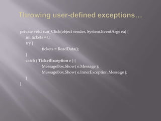 private void run_Click(object sender, System.EventArgs ea) {
int tickets = 0;
try {
tickets = ReadData();
}
catch ( TicketException e ) {
MessageBox.Show( e.Message );
MessageBox.Show( e.InnerException.Message );
}
}
 