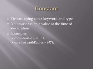  Declare using const keyword and type
 You must assign a value at the time of
declaration
 Examples
 const double pi = 3.14;
 const int earthRadius = 6378;
 