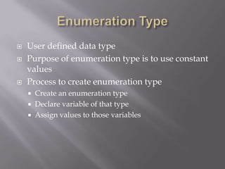  User defined data type
 Purpose of enumeration type is to use constant
values
 Process to create enumeration type
 Create an enumeration type
 Declare variable of that type
 Assign values to those variables
 