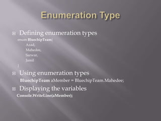  Defining enumeration types
enum BluechipTeam{
Azad,
Mahedee,
Sarwar,
Jamil
}
 Using enumeration types
BluechipTeam aMember = BluechipTeam.Mahedee;
 Displaying the variables
Console.WriteLine(aMember);
 
