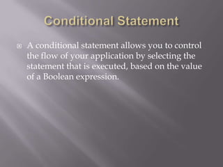  A conditional statement allows you to control
the flow of your application by selecting the
statement that is executed, based on the value
of a Boolean expression.
 