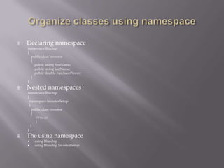  Declaring namespace
namespace Bluchip
{
public class Investor
{
public string firstName;
public string lastName;
public double purchasePower;
}
}
 Nested namespaces
namespace Bluchip
{
namespace InvestorSetup
{
public class Investor
{
//to do
}
}
}
 The using namespace
 using Bluechip
 using Bluechip.InvestorSetup
 