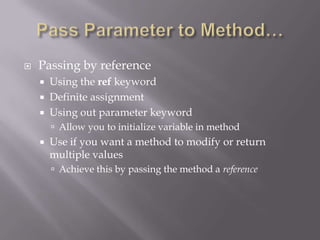  Passing by reference
 Using the ref keyword
 Definite assignment
 Using out parameter keyword
 Allow you to initialize variable in method
 Use if you want a method to modify or return
multiple values
 Achieve this by passing the method a reference
 