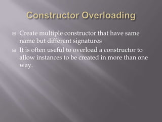  Create multiple constructor that have same
name but different signatures
 It is often useful to overload a constructor to
allow instances to be created in more than one
way.
 