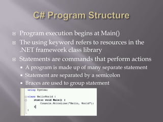  Program execution begins at Main()
 The using keyword refers to resources in the
.NET framework class library
 Statements are commands that perform actions
 A program is made up of many separate statement
 Statement are separated by a semicolon
 Braces are used to group statement
 