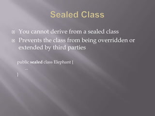  You cannot derive from a sealed class
 Prevents the class from being overridden or
extended by third parties
public sealed class Elephant {
...
}
 