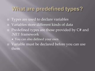  Types are used to declare variables
 Variables store different kinds of data
 Predefined types are those provided by C# and
.NET framework
 You can also defined your own
 Variable must be declared before you can use
them
 