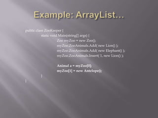 public class ZooKeeper {
static void Main(string[] args) {
Zoo myZoo = new Zoo();
myZoo.ZooAnimals.Add( new Lion() );
myZoo.ZooAnimals.Add( new Elephant() );
myZoo.ZooAnimals.Insert( 1, new Lion() );
Animal a = myZoo[0];
myZoo[1] = new Antelope();
}
}
 