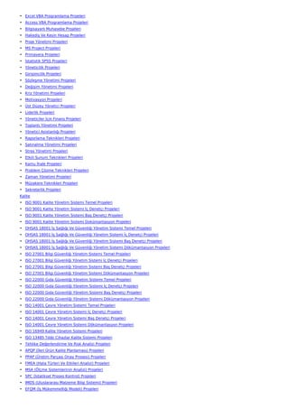 • Excel VBA Programlama Projeleri
• Access VBA Programlama Projeleri
• Bilgisayarlı Muhasebe Projeleri
• Hakediş Ve Kesin Hesap Projeleri
• Proje Yönetimi Projeleri
• MS Project Projeleri
• Primavera Projeleri
• İstatistik SPSS Projeleri
• Yöneticilik Projeleri
• Girişimcilik Projeleri
• Sözleşme Yönetimi Projeleri
• Değişim Yönetimi Projeleri
• Kriz Yönetimi Projeleri
• Motivasyon Projeleri
• Üst Düzey Yönetici Projeleri
• Liderlik Projeleri
• Yöneticiler İçin Finans Projeleri
• Toplantı Yönetimi Projeleri
• Yönetici Asistanlığı Projeleri
• Raporlama Teknikleri Projeleri
• Satınalma Yönetimi Projeleri
• Stres Yönetimi Projeleri
• Etkili Sunum Teknikleri Projeleri
• Kamu İhale Projeleri
• Problem Çözme Teknikleri Projeleri
• Zaman Yönetimi Projeleri
• Müzakere Teknikleri Projeleri
• Sekreterlik Projeleri
Kalite
• ISO 9001 Kalite Yönetim Sistemi Temel Projeleri
• ISO 9001 Kalite Yönetim Sistemi İç Denetçi Projeleri
• ISO 9001 Kalite Yönetim Sistemi Baş Denetçi Projeleri
• ISO 9001 Kalite Yönetim Sistemi Dokümantasyon Projeleri
• OHSAS 18001 İş Sağlığı Ve Güvenliği Yönetim Sistemi Temel Projeleri
• OHSAS 18001 İş Sağlığı Ve Güvenliği Yönetim Sistemi İç Denetçi Projeleri
• OHSAS 18001 İş Sağlığı Ve Güvenliği Yönetim Sistemi Baş Denetçi Projeleri
• OHSAS 18001 İş Sağlığı Ve Güvenliği Yönetim Sistemi Dökümantasyon Projeleri
• ISO 27001 Bilgi Güvenliği Yönetim Sistemi Temel Projeleri
• ISO 27001 Bilgi Güvenliği Yönetim Sistemi İç Denetçi Projeleri
• ISO 27001 Bilgi Güvenliği Yönetim Sistemi Baş Denetçi Projeleri
• ISO 27001 Bilgi Güvenliği Yönetim Sistemi Dökümantasyon Projeleri
• ISO 22000 Gıda Güvenliği Yönetim Sistemi Temel Projeleri
• ISO 22000 Gıda Güvenliği Yönetim Sistemi İç Denetçi Projeleri
• ISO 22000 Gıda Güvenliği Yönetim Sistemi Baş Denetçi Projeleri
• ISO 22000 Gıda Güvenliği Yönetim Sistemi Dökümantasyon Projeleri
• ISO 14001 Çevre Yönetim Sistemi Temel Projeleri
• ISO 14001 Çevre Yönetim Sistemi İç Denetçi Projeleri
• ISO 14001 Çevre Yönetim Sistemi Baş Denetçi Projeleri
• ISO 14001 Çevre Yönetim Sistemi Dökümantasyon Projeleri
• ISO 16949 Kalite Yönetim Sistemi Projeleri
• ISO 13485 Tıbbi Cihazlar Kalite Sistemi Projeleri
• Tehlike Değerlendirme Ve Risk Analizi Projeleri
• APQP (İleri Ürün Kalite Planlaması) Projeleri
• PPAP (Üretim Parçası Onay Prosesi) Projeleri
• FMEA (Hata Türleri Ve Etkileri Analizi) Projeleri
• MSA (Ölçme Sistemlerinin Analizi) Projeleri
• SPC (İstatiksel Proses Kontrol) Projeleri
• IMDS (Uluslararası Malzeme Bilgi Sistemi) Projeleri
• EFQM (İş Mükemmelliği Modeli) Projeleri
 