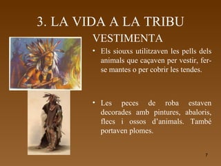 3.   LA VIDA A LA TRIBU VESTIMENTA Els siouxs utilitzaven les pells dels animals que caçaven per vestir, fer-se mantes o per cobrir les tendes. Les peces de roba estaven decorades amb pintures, abaloris, flecs i ossos d’animals. També portaven plomes. 