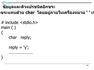 ข้อมูลและตัวแปรชนิดอักขระ 1  อักขระแทนด้วย  char  โดยอยู่ภายในเครื่องหมาย ‘ ’  เช่น # include <stdio.h> main ( ) {   char  reply;   reply = ‘y’;   ………………… } 