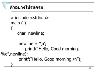 ตัวอย่างโปรแกรม # include <stdio.h> main ( ) {   char  newline;   newline = ‘\n’; printf(“Hello, Good morning. %c”,newline);   printf(“Hello, Good morning.\n”); } 