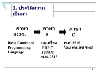 ภาษา BCPL ภาษา B ภาษา C 1.  ประวัติความเป็นมา บนเครื่อง  PDP-7 (UNIX) พ . ศ . 2513 พ . ศ . 2515 โดย เดนนิช ริทชี่ Basic Combined Programming Language 