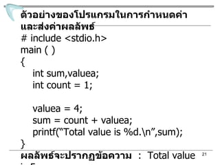 ตัวอย่างของโปรแกรมในการกำหนดค่าและส่งค่าผลลัพธ์ # include <stdio.h> main ( ) { int sum,valuea; int count = 1; valuea = 4; sum = count + valuea; printf(“Total value is %d.\n”,sum); } ผลลัพธ์จะปรากฏข้อความ   :  Total value is 5. 
