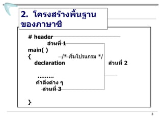 2.  โครงสร้างพื้นฐานของภาษาซี # header  ส่วนที่  1 main( ) {  /*  เริ่มโปรแกรม   */ declaration  ส่วนที่  2 ……… คำสั่งต่าง ๆ  ส่วนที่  3 } 