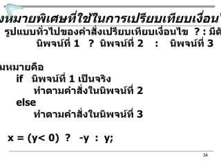 เครื่องหมายพิเศษที่ใช้ในการเปรียบเทียบเงื่อนไข  ? : รูปแบบทั่วไปของคำสั่งเปรียบเทียบเงื่อนไข  ? :  มีดังนี้ นิพจน์ที่  1  ?   นิพจน์ที่  2  :   นิพจน์ที่  3 ความหมายคือ  if   นิพจน์ที่  1  เป็นจริง ทำตามคำสั่งในนิพจน์ที่  2 else ทำตามคำสั่งในนิพจน์ที่  3 เช่น  x = (y< 0)  ?  -y  :  y; 