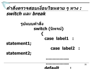 คำสั่งตรวจสอบเงื่อนไขหลาย ๆ ทาง  : switch  และ  break รูปแบบคำสั่ง switch ( นิพจน์ ) {  case  label1  : statement1;   case  label2  : statement2; …………… .. …………… .. default  :  statementn; } 
