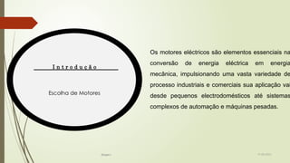 I n t r o d u ç ã o
Escolha de Motores
19-08-2025
Grupo I
Os motores eléctricos são elementos essenciais na
conversão de energia eléctrica em energia
mecânica, impulsionando uma vasta variedade de
processo industriais e comerciais sua aplicação vai
desde pequenos electrodomésticos até sistemas
complexos de automação e máquinas pesadas.
 