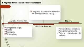 Aspectos fundamentais
 variações de carga;
 Partida;
 Frenagem;
 Temperatura;
Objectivo
 Para a selecção (escolha);
 Para dimensionamento;
 Para a manutenção de
motores.
 Segundo a Associação Brasileira
de Normas Técnicas (2022)…
Conceito & Definição
1.Regime de funcionamento dos motores
19-08-2025
 
