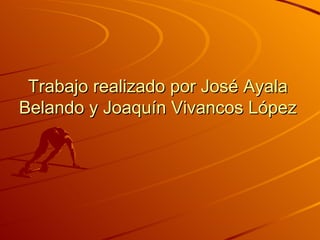 Trabajo realizado por José Ayala
Belando y Joaquín Vivancos López
 