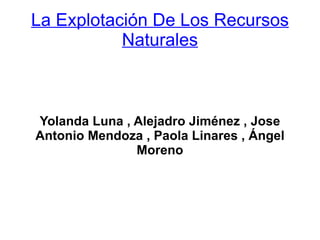 La Explotación De Los Recursos
           Naturales



Yolanda Luna , Alejadro Jiménez , Jose
Antonio Mendoza , Paola Linares , Ángel
               Moreno
 