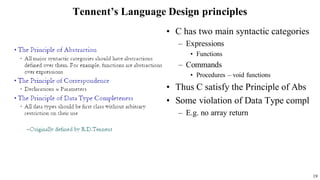 Tennent’s Language Design principles
• C has two main syntactic categories
– Expressions
• Functions
– Commands
• Procedures – void functions
• Thus C satisfy the Principle of Abs
• Some violation of Data Type compl
– E.g. no array return
19
 
