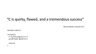 “C is quirky, flawed, and a tremendous success”
Dennis Ritchie, inventor of C
#include <stdio.h>
int main() {
/* my first program in C */
printf("Hello, World! n");
return 0;
}
 