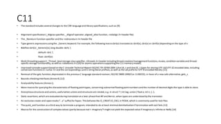 C11
• The standard includes severalchanges to the C99 languageand libraryspecifications,such as:[9]
• Alignment specification (_Alignas specifier, _Alignof operator,aligned_allocfunction, <stdalign.h>header file)
• The _Noreturn function specifier and the <stdnoreturn.h>header file
• Type-generic expressionsusingthe _Generic keyword. For example, the followingmacro cbrt(x) translates to cbrtl(x), cbrt(x) or cbrtf(x) dependingon the type of x:
• #define cbrt(x) _Generic((x),long double:cbrtl, 
• default: cbrt, 
• float: cbrtf)(x)
• Multi-threadingsupport(_Thread_localstorage-classspecifier, <threads.h>header includingthread creation/managementfunctions,mutex, condition variableand thread-
specific storage functionality, as well as <stdatomic.h>[10]for atomic operations supportingthe C11 memorymodel).
• Improved Unicodesupportbased on the C Unicode Technical Report ISO/IECTR 19769:2004 (char16_t and char32_t types for storing UTF-16/UTF-32 encoded data, including
conversion functions in <uchar.h>and the correspondingu and U string literal prefixes,as well as the u8 prefix for UTF-8 encoded literals).[11]
• Removal of the gets function,deprecated in the previous C language standard revision,ISO/IEC9899:1999/Cor.3:2007(E), in favor of a new safe alternative, gets_s.
• Bounds-checkinginterfaces (Annex K).[12]
• Analyzabilityfeatures (Annex L).
• More macros for querying the characteristics of floating pointtypes, concerning subnormalfloatingpointnumbers and the number of decimal digits the type is able to store.
• Anonymousstructures and unions,usefulwhen unions and structures are nested, e.g. in struct T { int tag; union { float x; int n; }; };.
• Static assertions,which are evaluated during translation at a later phasethan #if and #error, when types are understood bythe translator.
• An exclusive create-and-openmode("…x" suffix) for fopen. This behaves like O_CREAT|O_EXCL in POSIX, which is commonlyused for lock files.
• The quick_exit function as a third way to terminate a program, intended to do at least minimaldeinitialization if termination with exit fails.[13]
• Macros for the construction of complex values (partly becausereal + imaginary*I might not yield the expected value if imaginaryis infinite or NaN).[14]
 