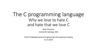 The C programming language
Why we love to hate C
and hate that we love C
Bent Thomsen
Institut for Datalogi, AAU
InfinIT Embedded Systems Engineering interest group meeting
21.11.2018
 