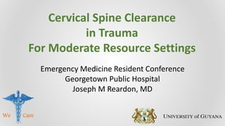 Cervical Spine Clearance
in Trauma
For Moderate Resource Settings
Emergency Medicine Resident Conference
Georgetown Public Hospital
Joseph M Reardon, MD
We Care
 