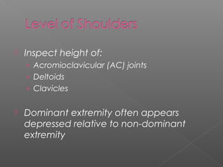  Inspect height of:
› Acromioclavicular (AC) joints
› Deltoids
› Clavicles
 Dominant extremity often appears
depressed relative to non-dominant
extremity
 