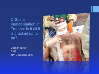 C-Spine
Immobilisation in
Trauma: Is it all it
is cracked up to
be?
Colleen Taylor
CME
12th December 2013

 
