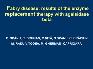 Fabry disease: results of the enzyme
replacement therapy with agalsidase
                     beta


C. SPÂNU, C. DRUGAN, C.NIŢĂ, S.SPÂNU, C. CRĂCIUN,
   M. RADU,V.TODEA, M. GHERMAN- CĂPRIOARĂ
 