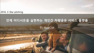 언제 어디서든을 실현하는 개인간 차량공유 서비스 플랫폼
주) NearCAR
2016. C-Star pitching
 
