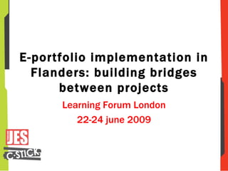 E-portfolio implementation in Flanders: building bridges between projects Learning Forum London 22-24 june 2009 