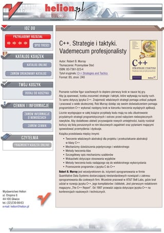 IDZ DO
         PRZYK£ADOWY ROZDZIA£

                           SPIS TRE CI   C++. Strategie i taktyki.
                                         Vademecum profesjonalisty
           KATALOG KSI¥¯EK
                                         Autor: Robert B. Murray
                      KATALOG ONLINE     T³umaczenie: Przemys³aw Steæ
                                         ISBN: 83-7361-323-4
       ZAMÓW DRUKOWANY KATALOG           Tytu³ orygina³u: C++ Strategies and Tactics
                                         Format: B5, stron: 240

              TWÓJ KOSZYK
                    DODAJ DO KOSZYKA     Poznanie ruchów figur szachowych to dopiero pierwszy krok w nauce tej gry.
                                         Aby j¹ opanowaæ, trzeba zrozumieæ strategie i taktyki, które wp³ywaj¹ na ka¿dy ruch.
                                         To samo dotyczy jêzyka C++. Znajomo æ w³a ciwych strategii pomaga unikaæ pu³apek
         CENNIK I INFORMACJE             i pracowaæ o wiele skuteczniej. Rob Murray dziel¹c siê swoim do wiadczeniem pomaga
                                         programistom C++ wykonaæ nastêpny krok w kierunku tworzenia wydajnych aplikacji.
                   ZAMÓW INFORMACJE      Licznie wystêpuj¹ce w ca³ej ksi¹¿ce przyk³ady kodu maj¹ na celu zilustrowanie
                     O NOWO CIACH        przydatnych strategii programistycznych i ostrzec przed nabyciem niebezpiecznych
                                         nawyków. Aby dodatkowo u³atwiæ przyswajanie nowych umiejêtno ci, ka¿dy rozdzia³
                       ZAMÓW CENNIK      koñczy siê list¹ poruszonych w nim kluczowych zagadnieñ oraz pytaniami maj¹cymi
                                         spowodowaæ przemy lenia i dyskusje.
                                         Ksi¹¿ka przedstawia miêdzy innymi:
                 CZYTELNIA                  • Tworzenie w³a ciwych abstrakcji dla projektu i przekszta³canie abstrakcji
                                              w klasy C++
          FRAGMENTY KSI¥¯EK ONLINE          • Mechanizmy dziedziczenia pojedynczego i wielokrotnego
                                            • Metody tworzenia klas
                                            • Szczegó³owy opis mechanizmu szablonów
                                            • Wskazówki dotycz¹ce stosowania wyj¹tków
                                            • Metody tworzenia kodu nadaj¹cego siê do wielokrotnego wykorzystania
                                            • Przenoszenie programów z jêzyka C do C++
                                         Robert B. Murray jest wicedyrektorem ds. in¿ynierii oprogramowania w firmie
                                         Quantitative Data Systems dostarczaj¹cej niestandardowych rozwi¹zañ z zakresu
                                         oprogramowania dla czo³owych firm. Wcze nie pracowa³ w AT&T Bell Labs, gdzie bra³
                                         udzia³ w rozwoju jêzyka C++, jego kompilatorów i bibliotek. Jest pierwszym redaktorem
                                         magazynu „The C++ Report”. Od 1987 prowadzi zajêcia dotycz¹ce jêzyka C++ na
Wydawnictwo Helion                       konferencjach naukowych i technicznych.
ul. Chopina 6
44-100 Gliwice
tel. (32)230-98-63
e-mail: helion@helion.pl
 