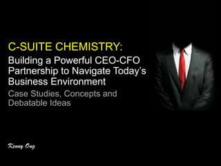 C-SUITE CHEMISTRY:
Building a Powerful CEO-CFO
Partnership to Navigate Today’s
Business Environment
Case Studies, Concepts and
Debatable Ideas
Kenny Ong
 