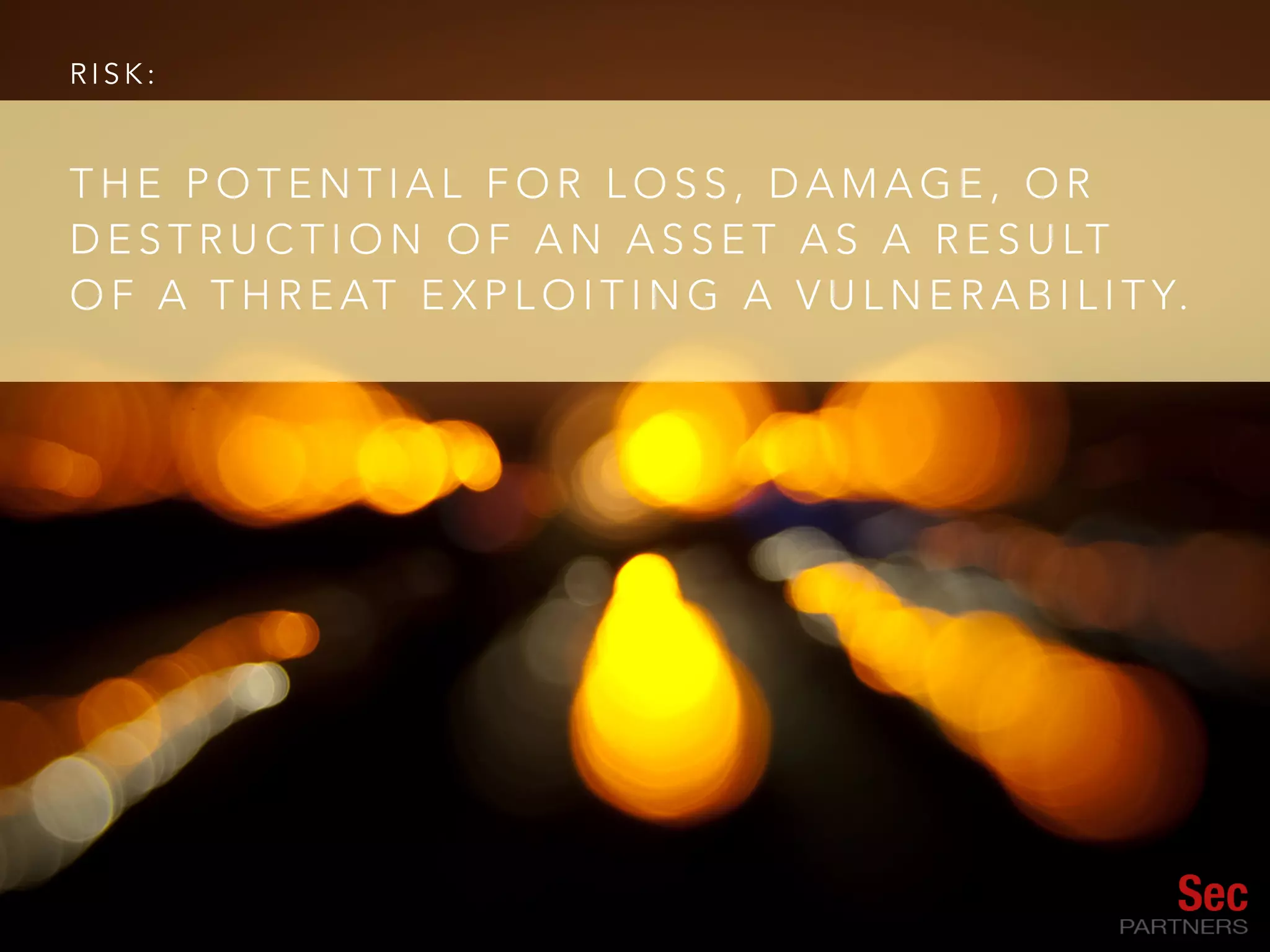 R I S K :
T H E P O T E N T I A L F O R L O S S , D A M A G E , O R
D E S T R U C T I O N O F A N A S S E T A S A R E S U LT
O F A T H R E AT E X P L O I T I N G A V U L N E R A B I L I T Y.
 
