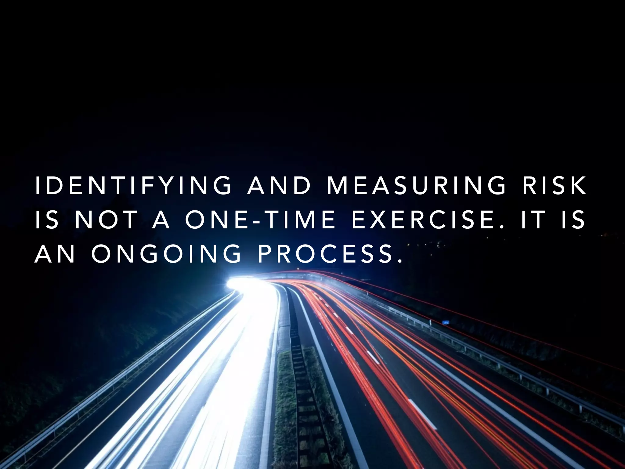 I D E N T I F Y I N G A N D M E A S U R I N G R I S K
I S N O T A O N E - T I M E E X E R C I S E . I T I S
A N O N G O I N G P R O C E S S .
 