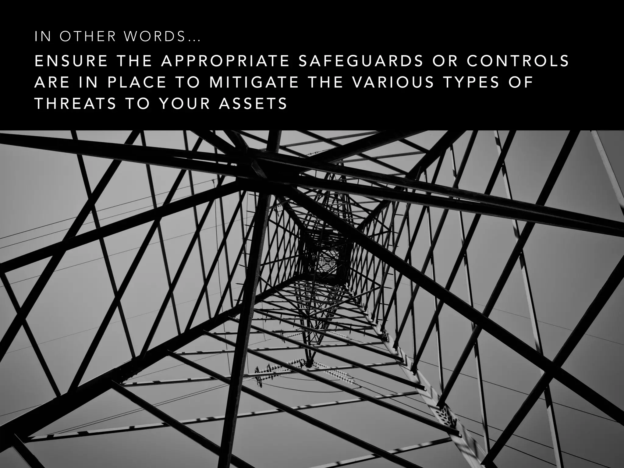 E N S U R E T H E A P P R O P R I AT E S A F E G U A R D S O R C O N T R O L S
A R E I N P L A C E T O M I T I G AT E T H E VA R I O U S T Y P E S O F
T H R E AT S T O Y O U R A S S E T S
I N O T H E R W O R D S …
 