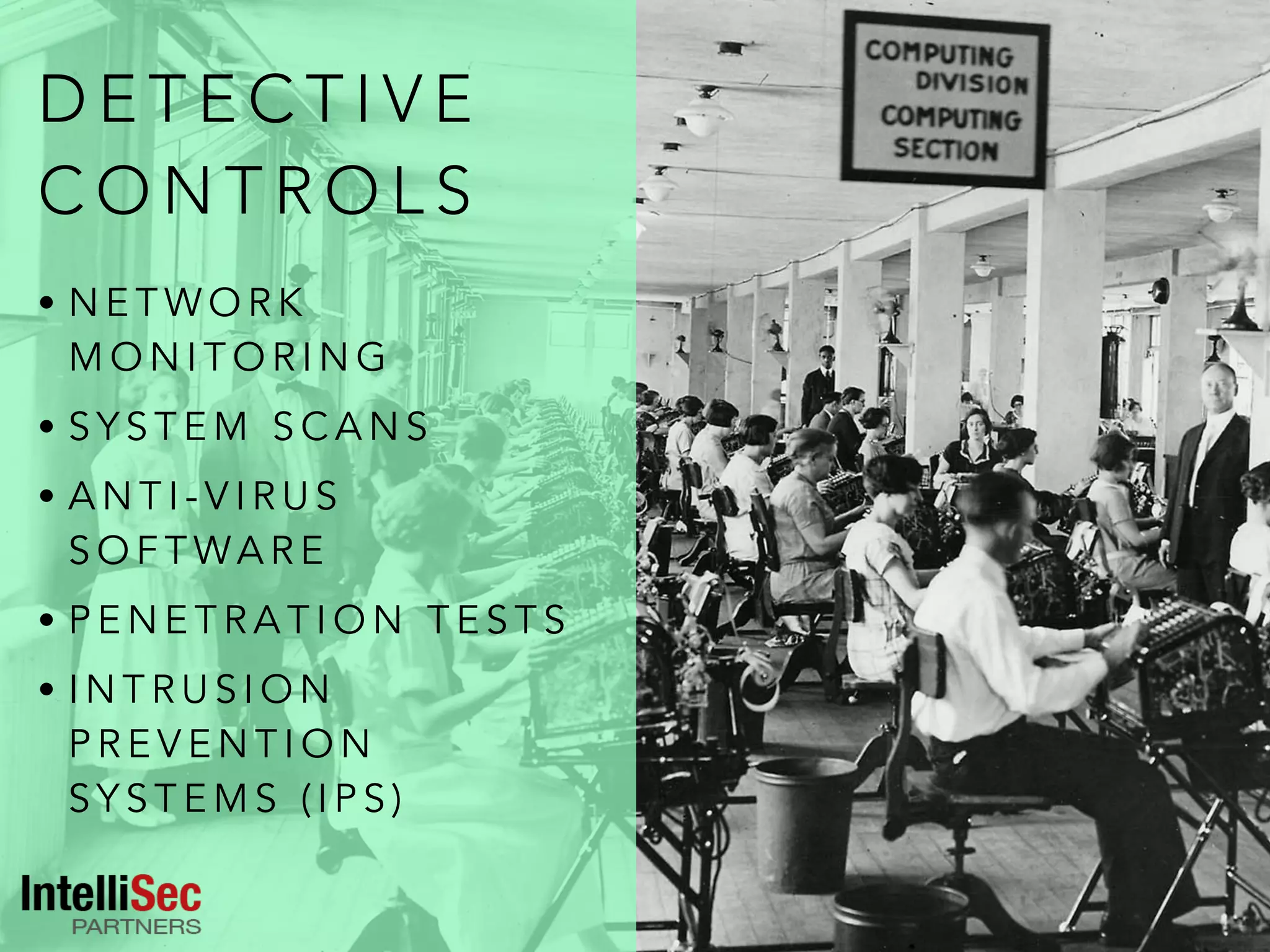 D E T E C T I V E
C O N T R O L S
• N E T W O R K
M O N I T O R I N G
• S Y S T E M S C A N S
• A N T I - V I R U S
S O F T WA R E
• P E N E T R A T I O N T E S T S
• I N T R U S I O N
P R E V E N T I O N
S Y S T E M S ( I P S )
 